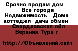 Срочно продам дом  - Все города Недвижимость » Дома, коттеджи, дачи обмен   . Свердловская обл.,Верхняя Тура г.